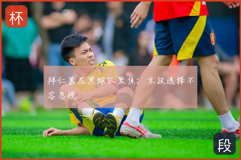 拜仁慕尼黑球队聚焦：末段选择不容忽视