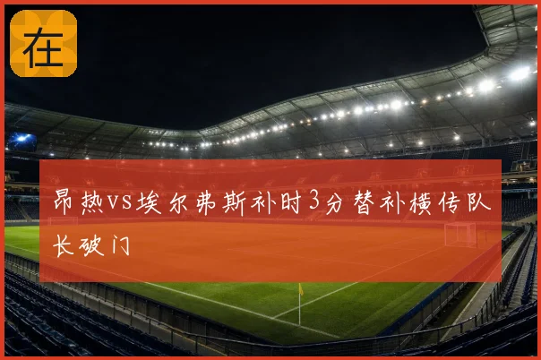 昂热vs埃尔弗斯补时3分替补横传队长破门