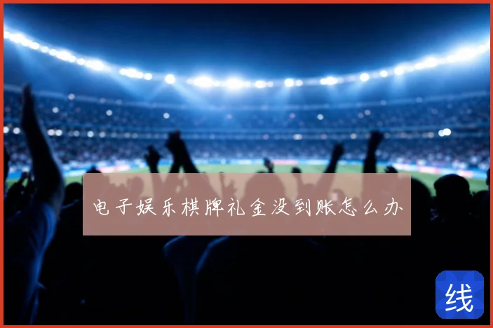 电子娱乐棋牌礼金没到账怎么办
